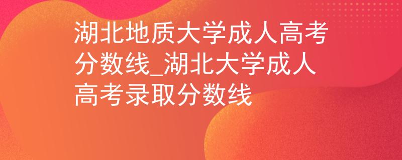 湖北地质大学成人高考分数线_湖北大学成人高考录取分数线