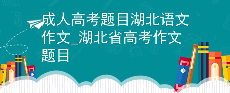 成人高考题目湖北语文作文_湖北省高考作文题目