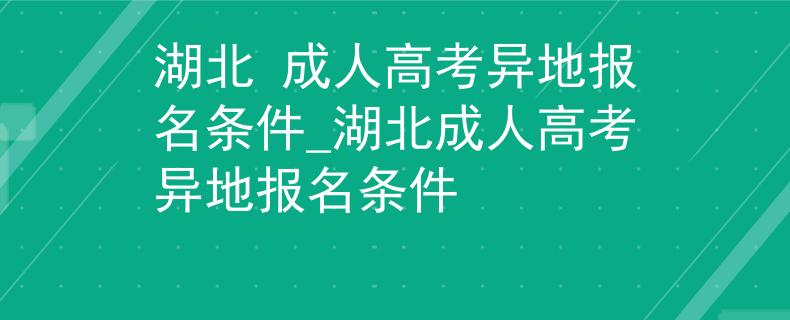 湖北 成人高考异地报名条件_湖北成人高考异地报名条件