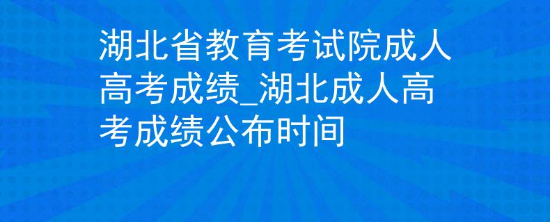 湖北省教育考试院成人高考成绩_湖北成人高考成绩公布时间