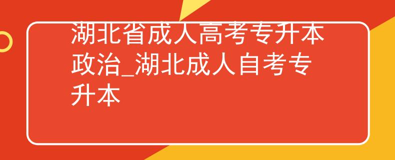 湖北省成人高考专升本政治_湖北成人自考专升本