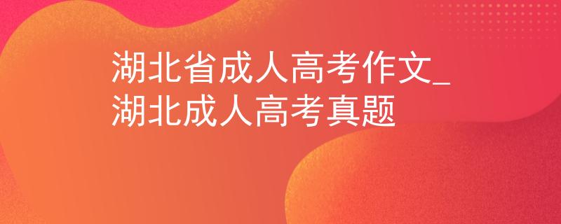 湖北省成人高考作文_湖北成人高考真题