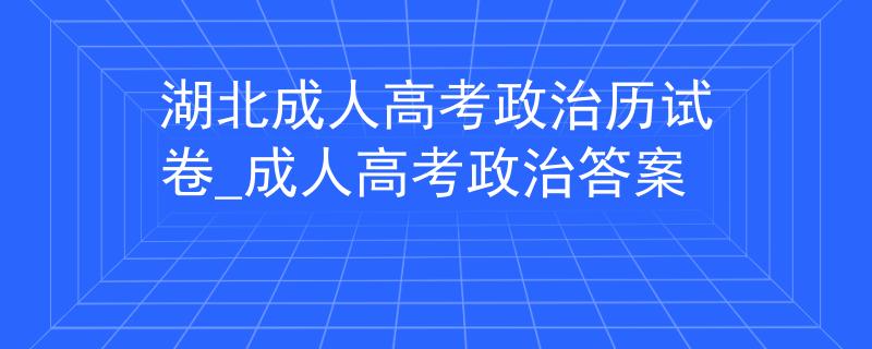 湖北成人高考政治历试卷_成人高考政治答案
