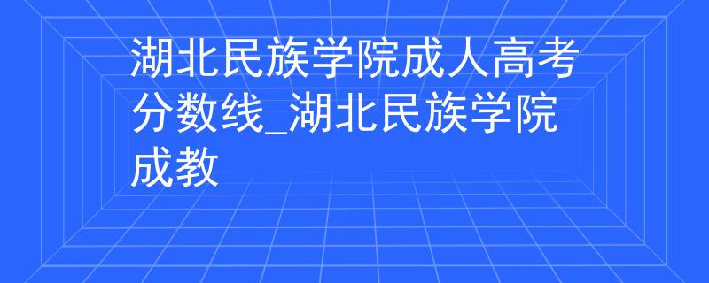 湖北民族学院成人高考分数线_湖北民族学院成教
