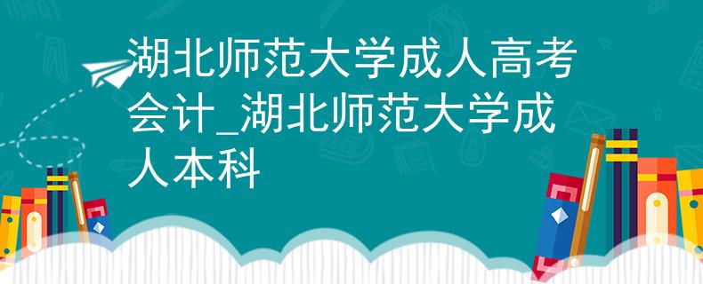 湖北师范大学成人高考会计_湖北师范大学成人本科 湖北师范大学成人高考会计_湖北师范大学成人本科