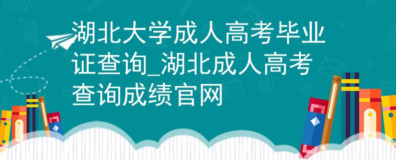 湖北大学成人高考毕业证查询_湖北成人高考查询成绩官网
