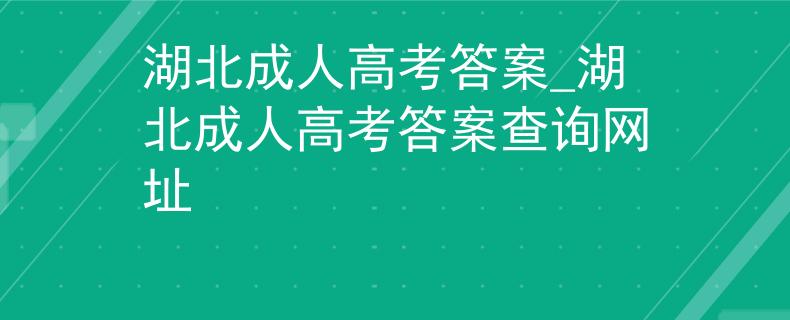 湖北成人高考答案_湖北成人高考答案查询网址