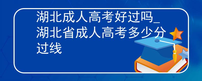 湖北成人高考好过吗_湖北省成人高考多少分过线 湖北成人高考好过吗_湖北省成人高考多少分过线