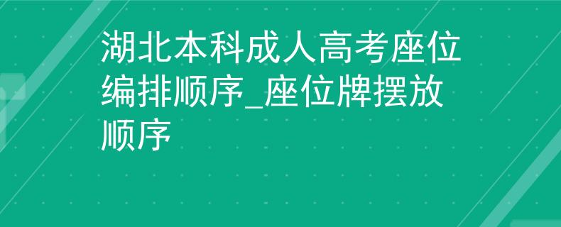 湖北本科成人高考座位编排顺序_座位牌摆放顺序