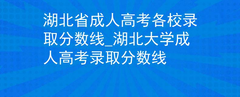 湖北省成人高考各校录取分数线_湖北大学成人高考录取分数线
