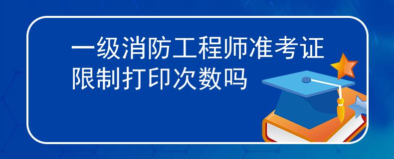 一级消防工程师准考证限制打印次数吗