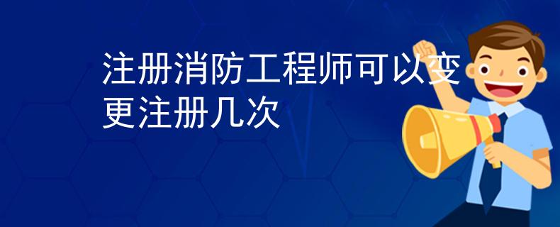 注册消防工程师可以变更注册几次
