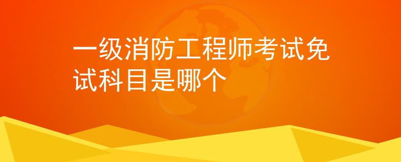 一级消防工程师考试免试科目是哪个