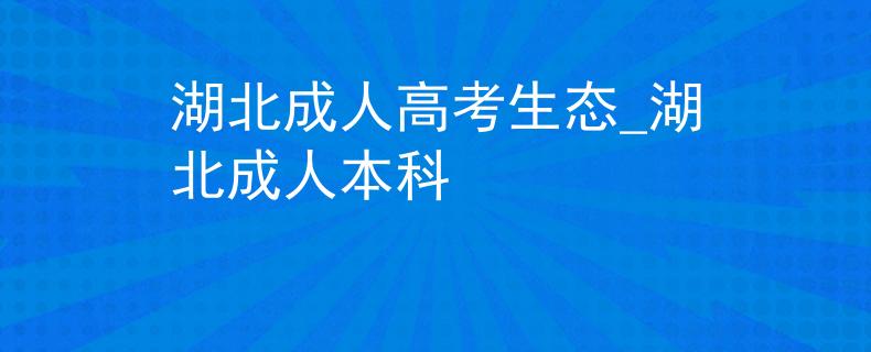 湖北成人高考生态_湖北成人本科 湖北成人高考生态_湖北成人本科