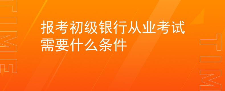 报考初级银行从业考试需要什么条件
