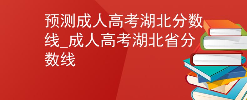 预测成人高考湖北分数线_成人高考湖北省分数线
