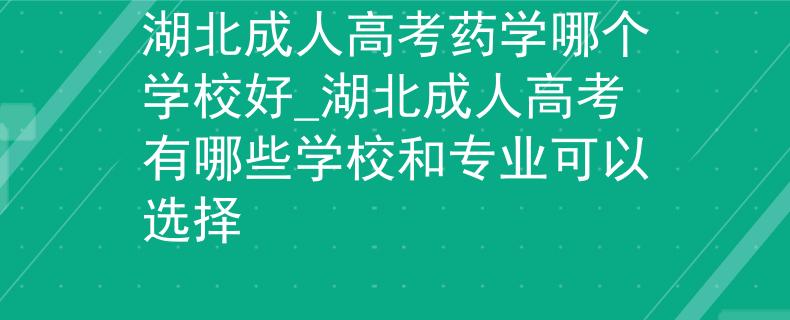 湖北成人高考药学哪个学校好_湖北成人高考有哪些学校和专业可以选择
