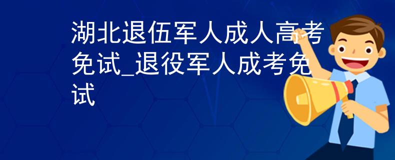 湖北退伍军人成人高考免试_退役军人成考免试