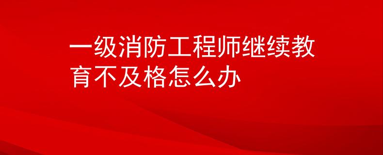一级消防工程师继续教育不及格怎么办