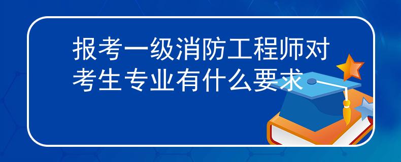 报考一级消防工程师对考生专业有什么要求