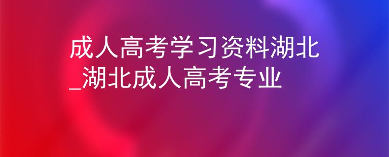 成人高考学习资料湖北_湖北成人高考专业