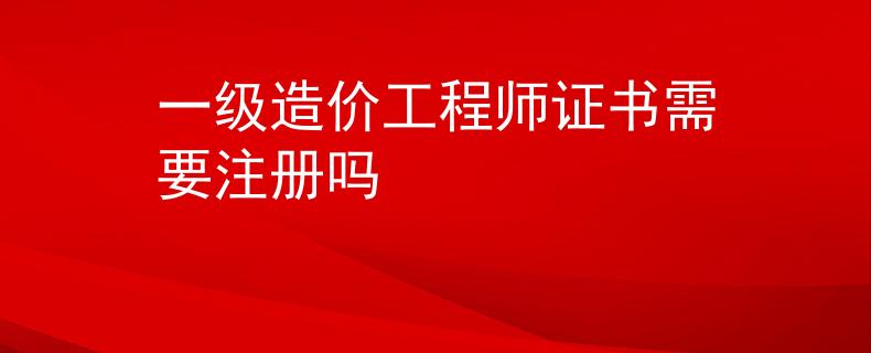 一级造价工程师证书需要注册吗