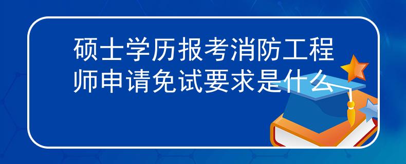 硕士学历报考消防工程师申请免试要求是什么