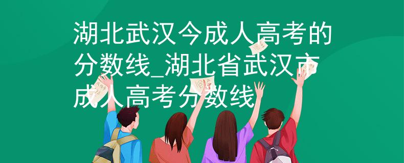 湖北武汉今成人高考的分数线_湖北省武汉市成人高考分数线 湖北武汉今成人高考的分数线_湖北省武汉市成人高考分数线