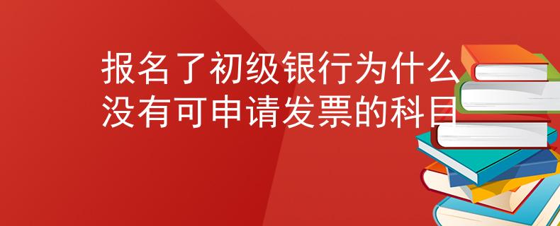 报名了初级银行为什么没有可申请发票的科目