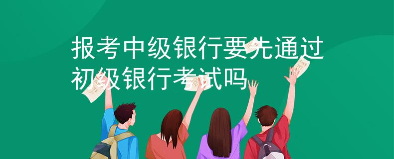 报考中级银行要先通过初级银行考试吗