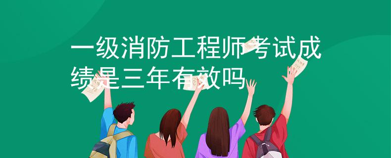 一级消防工程师考试成绩是三年有效吗
