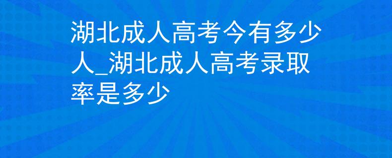 湖北成人高考今有多少人_湖北成人高考录取率是多少 湖北成人高考今有多少人_湖北成人高考录取率是多少