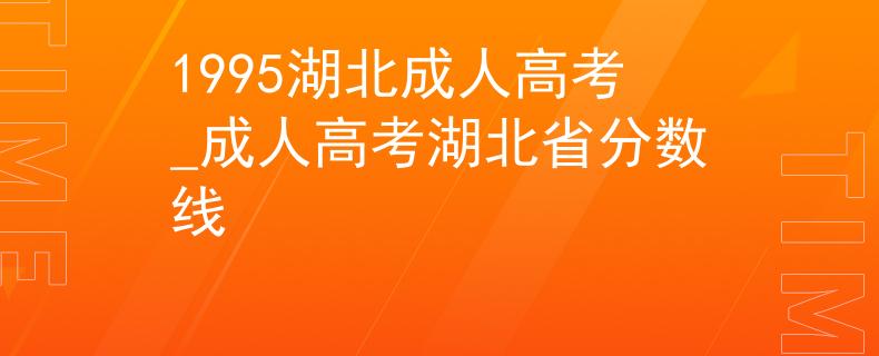 1995湖北成人高考_成人高考湖北省分数线 1995湖北成人高考_成人高考湖北省分数线