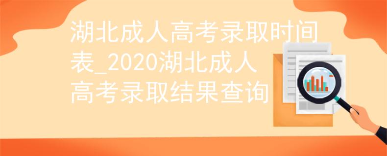 湖北成人高考录取时间表_2020湖北成人高考录取结果查询