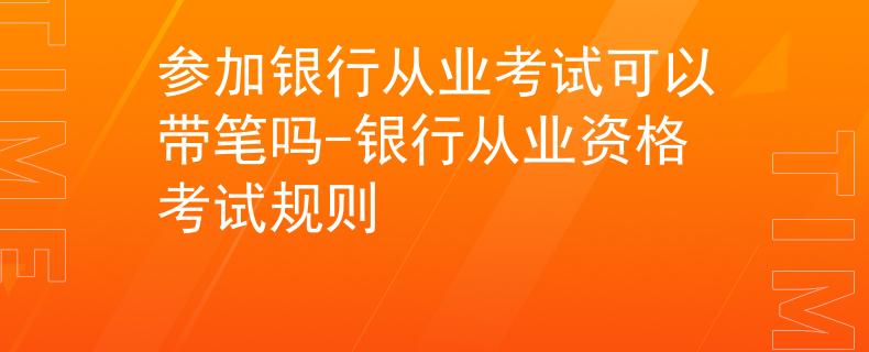 参加银行从业考试可以带笔吗-银行从业资格考试规则