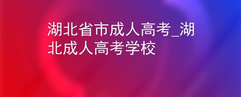 湖北省市成人高考_湖北成人高考学校 湖北省市成人高考_湖北成人高考学校