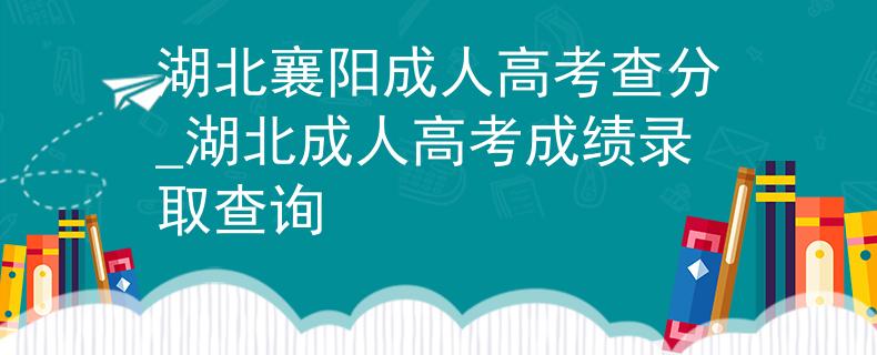 湖北襄阳成人高考查分_湖北成人高考成绩录取查询 湖北襄阳成人高考查分_湖北成人高考成绩录取查询