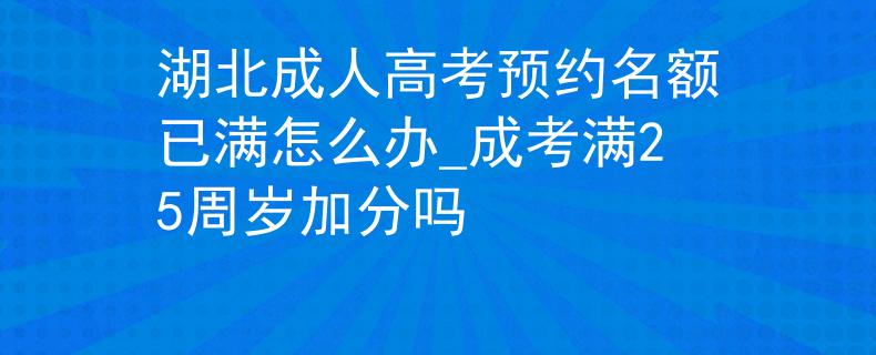 湖北成人高考预约名额已满怎么办_成考满25周岁加分吗 湖北成人高考预约名额已满怎么办_成考满25周岁加分吗