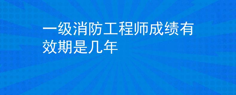 一级消防工程师成绩有效期是几年