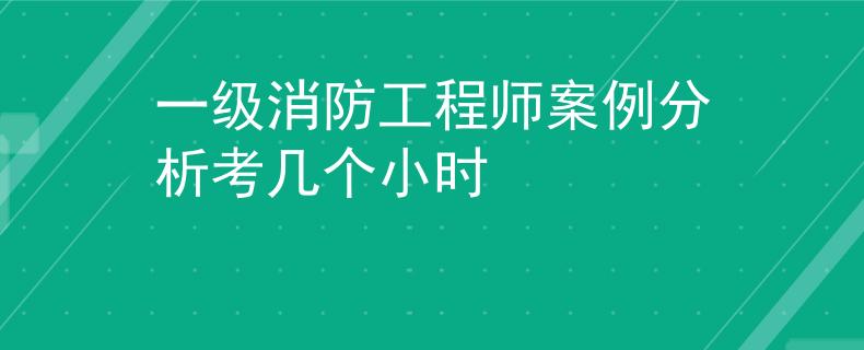 一级消防工程师案例分析考几个小时