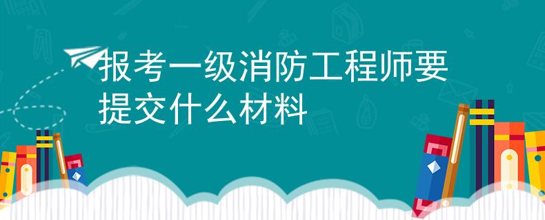 报考一级消防工程师要提交什么材料