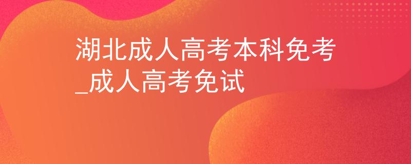 湖北成人高考本科免考_成人高考免试 湖北成人高考本科免考_成人高考免试