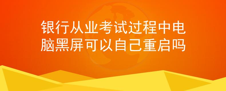 银行从业考试过程中电脑黑屏可以自己重启吗