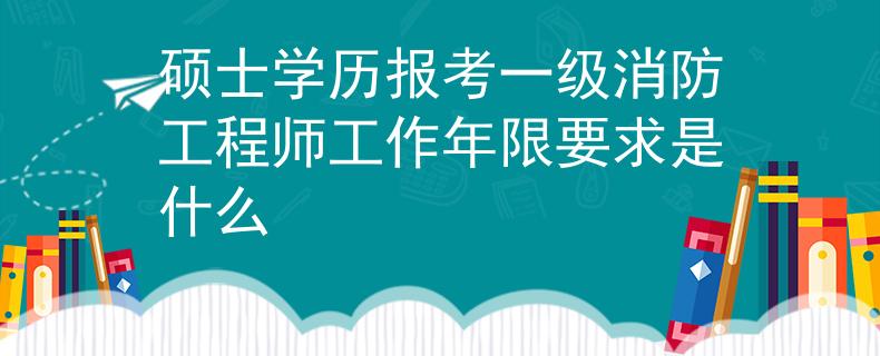 硕士学历报考一级消防工程师工作年限要求是什么