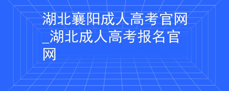 湖北襄阳成人高考官网_湖北成人高考报名官网 湖北襄阳成人高考官网_湖北成人高考报名官网