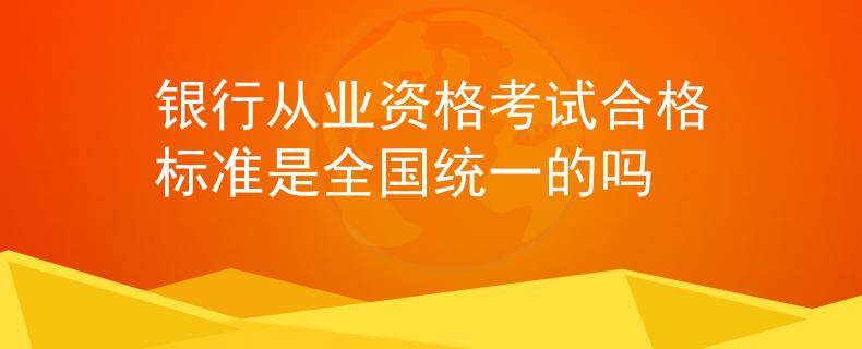 银行从业资格考试合格标准是全国统一的吗