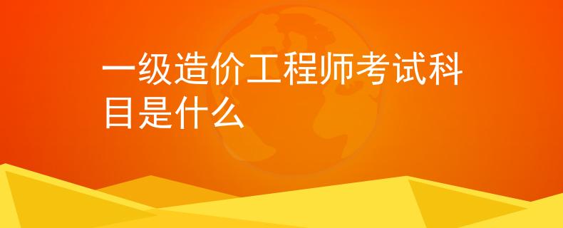 一级造价工程师考试科目是什么