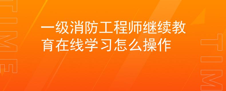 一级消防工程师继续教育在线学习怎么操作