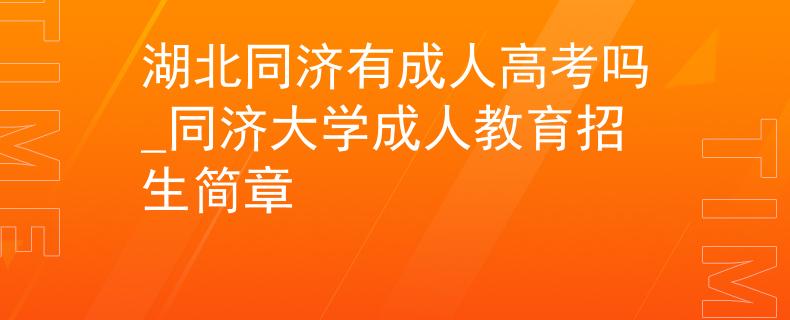 湖北同济有成人高考吗_同济大学成人教育招生简章 湖北同济有成人高考吗_同济大学成人教育招生简章