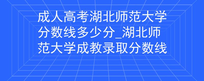 成人高考湖北师范大学分数线多少分_湖北师范大学成教录取分数线 成人高考湖北师范大学分数线多少分_湖北师范大学成教录取分数线